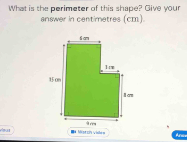 What is the perimeter of this shape? Give your 
answer in centimetres (cm). 
vious * Watch video Answ