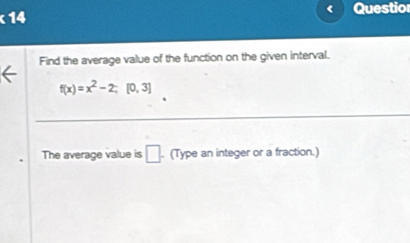 Questior 
Find the average value of the function on the given interval.
f(x)=x^2-2;[0,3]
_ 
The average value is □ . (Type an integer or a fraction.)