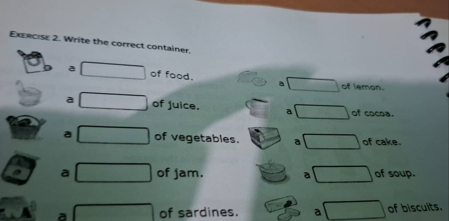 Write the correct container.
a
of food.
a
of lemon.
a of juice.
a of cocoa.
a of vegetables.
a of cake.
a of jam. a of soup.
a
of sardines. a of biscuits.