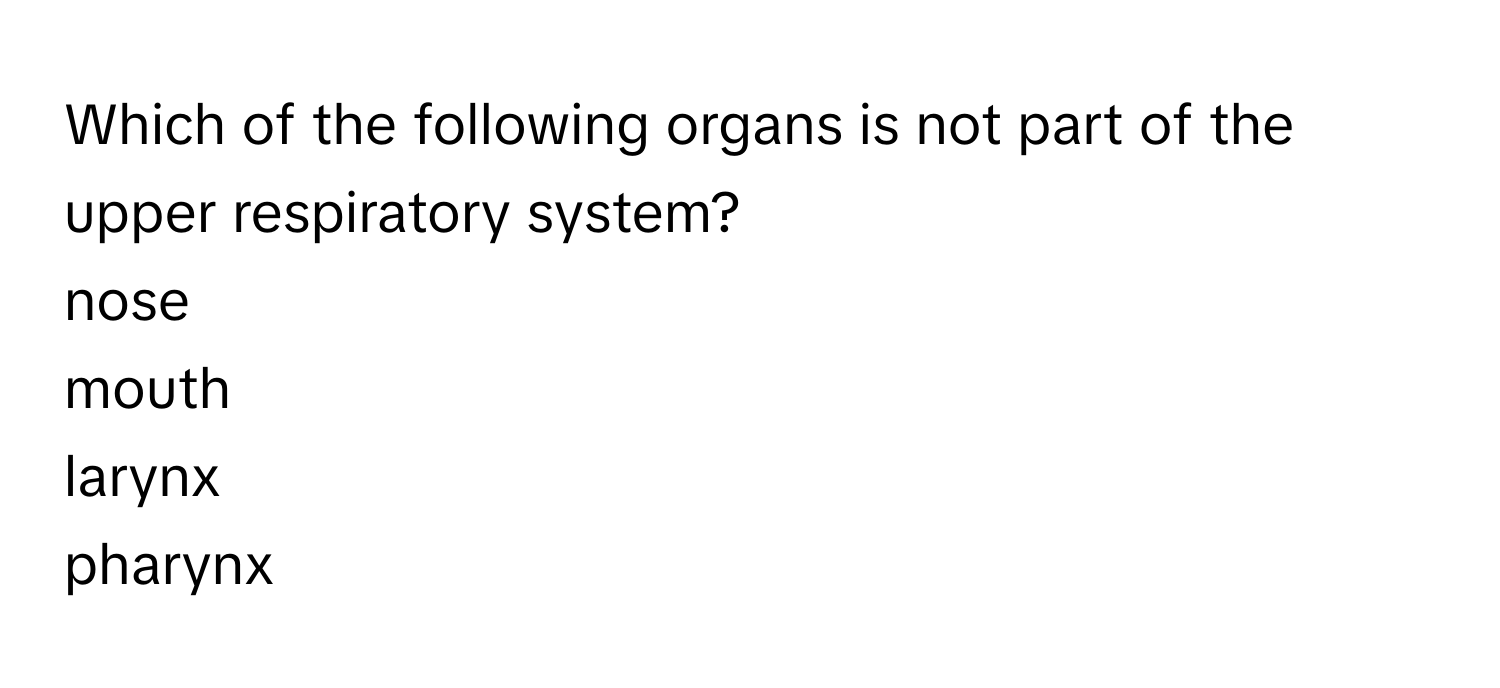 Which of the following organs is not part of the upper respiratory system? 
nose
mouth
larynx
pharynx