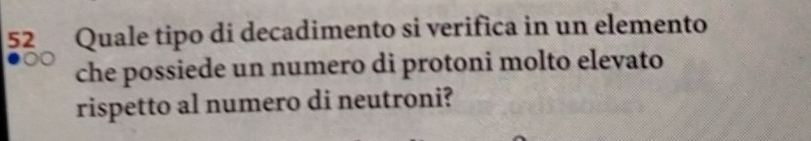 Quale tipo di decadimento si verifica in un elemento 
che possiede un numero di protoni molto elevato 
rispetto al numero di neutroni?