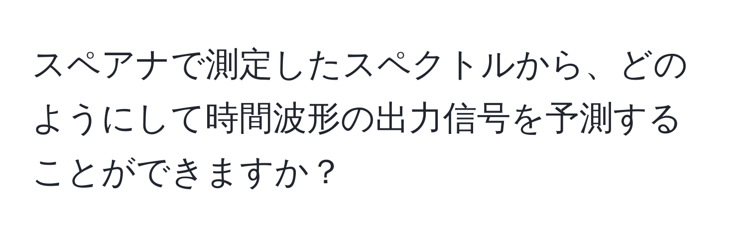 スペアナで測定したスペクトルから、どのようにして時間波形の出力信号を予測することができますか？