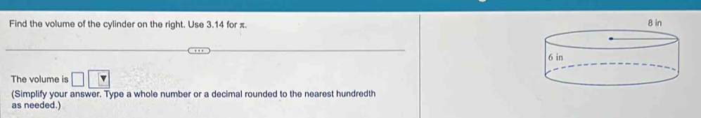 Find the volume of the cylinder on the right. Use 3.14 for π.
8 in
The volume is □ □ □
(Simplify your answer. Type a whole number or a decimal rounded to the nearest hundredth 
as needed.)