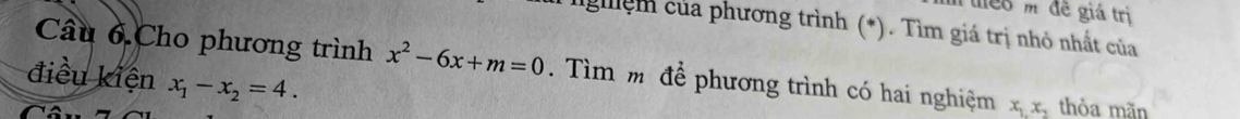 uểo m đề giá trị
lgệm của phương trình (*). Tìm giá trị nhỏ nhất của
Câu 6 Cho phương trình x^2-6x+m=0. Tìm m để phương trình có hai nghiệm x_1,x_2 thỏa mãn
điều kiện x_1-x_2=4.