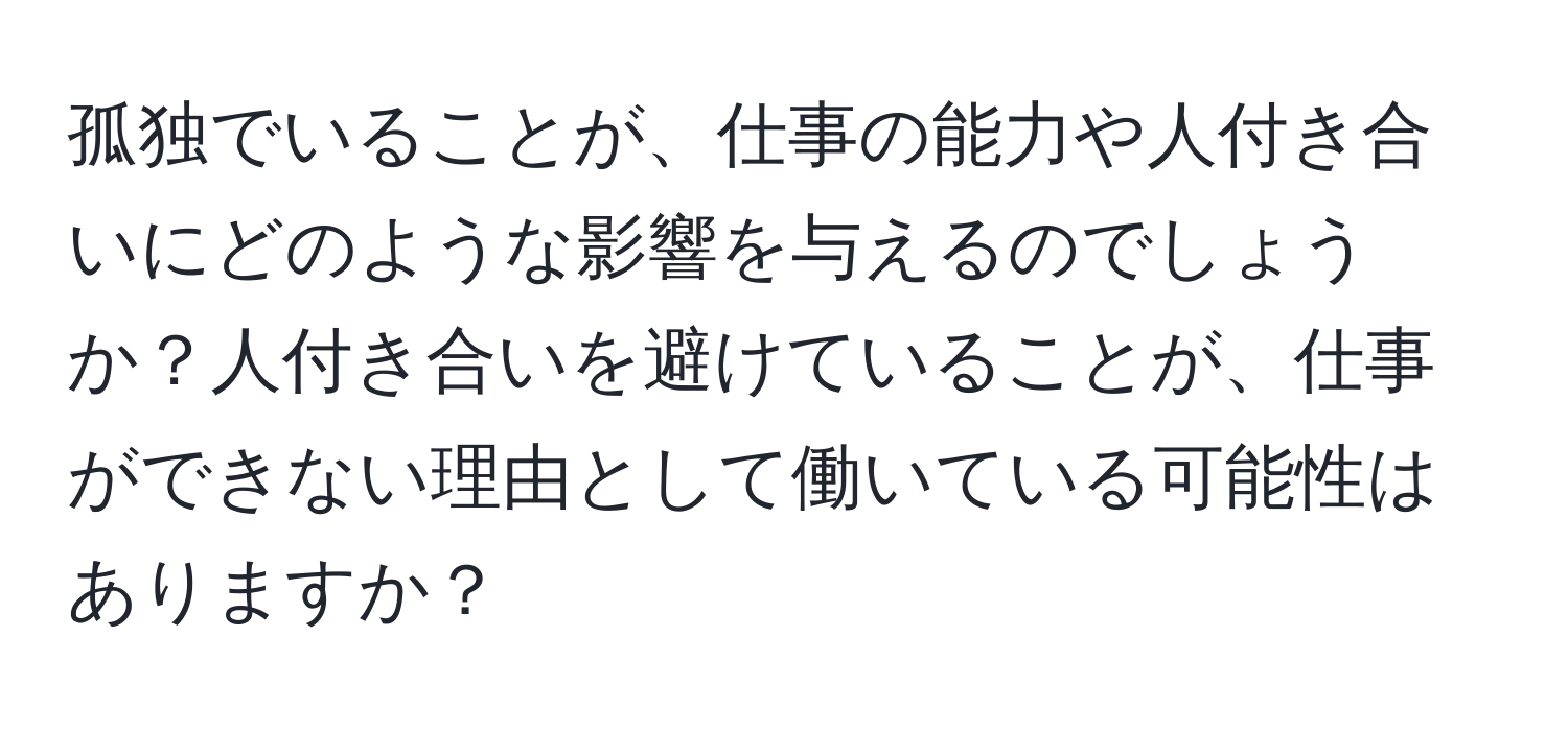 孤独でいることが、仕事の能力や人付き合いにどのような影響を与えるのでしょうか？人付き合いを避けていることが、仕事ができない理由として働いている可能性はありますか？