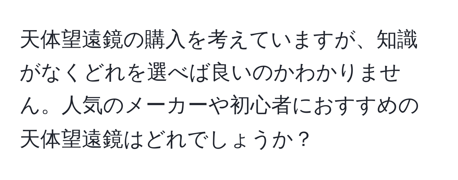 天体望遠鏡の購入を考えていますが、知識がなくどれを選べば良いのかわかりません。人気のメーカーや初心者におすすめの天体望遠鏡はどれでしょうか？