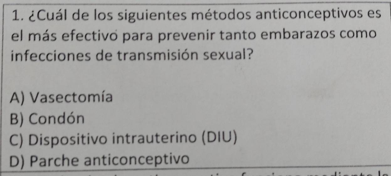 ¿Cuál de los siguientes métodos anticonceptivos es
el más efectivo para prevenir tanto embarazos como
infecciones de transmisión sexual?
A) Vasectomía
B) Condón
C) Dispositivo intrauterino (DIU)
D) Parche anticonceptivo