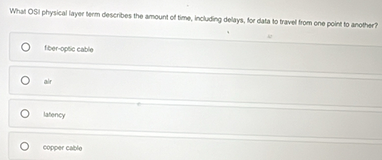 What OSI physical layer term describes the amount of time, including delays, for data to travel from one point to another?
fiber-optic cable
air
latency
copper cable