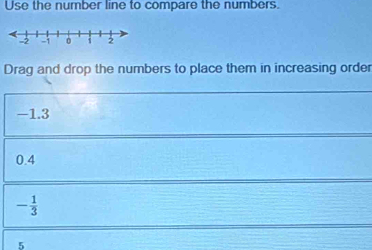 Use the number line to compare the numbers.
Drag and drop the numbers to place them in increasing order
-1.3
0.4
- 1/3 
5