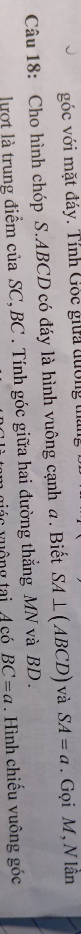 góc với mặt đáy. Tính Góc giữa đường t 
Câu 18: Cho hình chóp S. ABCD có đáy là hình vuông cạnh a. Biết SA⊥ (ABCD) và SA=a. Gọi M, N lần 
lượt là trung điểm của SC, BC. Tính góc giữa hai đường thẳng MN và BD. 
v u ông tại 4 có BC=a. Hình chiếu vuông góc