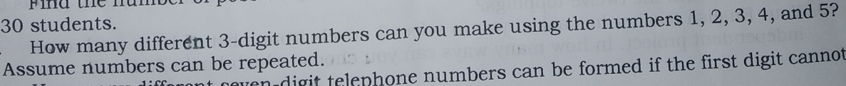 Pind the num
30 students. 
How many different 3 -digit numbers can you make using the numbers 1, 2, 3, 4, and 5? 
Assume numbers can be repeated. 
ven digit telephone numbers can be formed if the first digit cannot