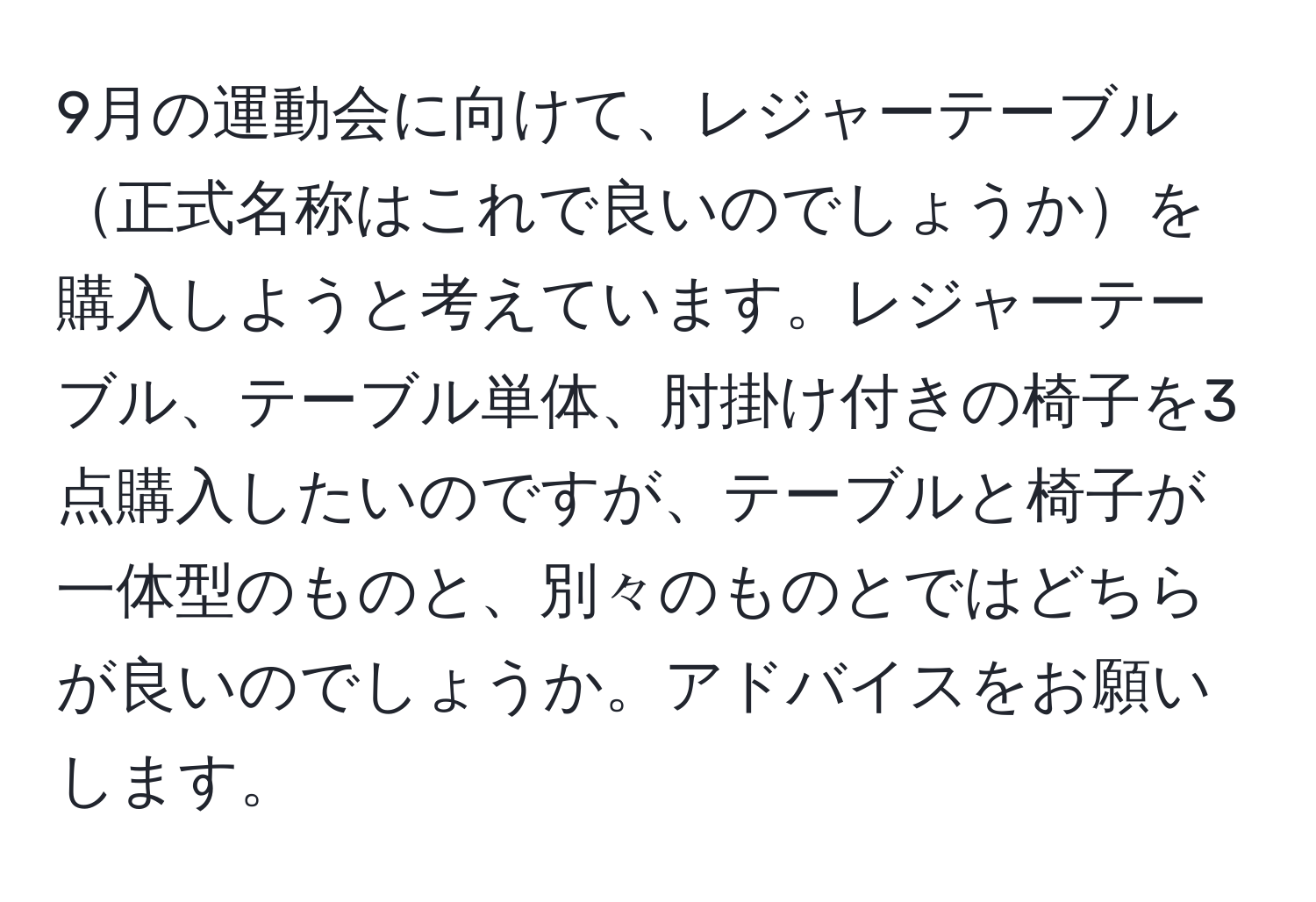 9月の運動会に向けて、レジャーテーブル正式名称はこれで良いのでしょうかを購入しようと考えています。レジャーテーブル、テーブル単体、肘掛け付きの椅子を3点購入したいのですが、テーブルと椅子が一体型のものと、別々のものとではどちらが良いのでしょうか。アドバイスをお願いします。