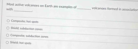 Most active volcanoes on Earth are examples of _volcanoes formed in associatior
with_ .
Composite; hot spots
Shield; subduction zones
Composite; subduction zones
Shield; hot spots