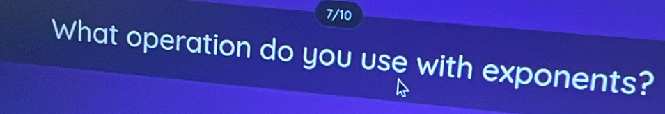 7/10 
What operation do you use with exponents?