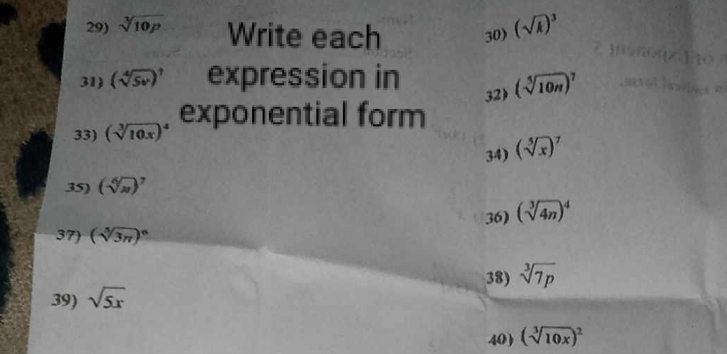 sqrt[3](10p) Write each 30) (sqrt(k))^3
31 (sqrt[4](5v))^7 expression in 
33) (sqrt[3](10x))^4 exponential form 32) (sqrt[5](10n))^7
34) (sqrt[5](x))^7
35) (sqrt[6](n))^7
36) (sqrt[3](4n))^4
37 (sqrt[5](3n))^circ 
38) sqrt[3](7p)
39) sqrt(5x)
40) (sqrt[3](10x))^2