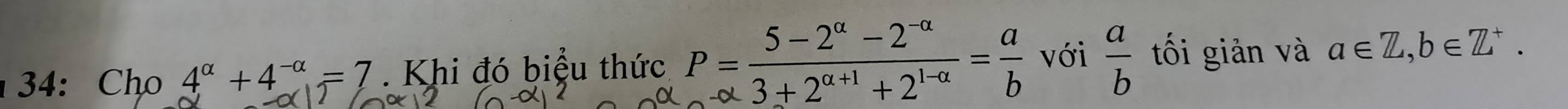 34: Cho 4^(alpha)+4^(-alpha)=7 Khi đó biệu thức P= (5-2^(alpha)-2^(-alpha))/3+2^(alpha +1)+2^(1-alpha) = a/b  với  a/b  tối giản và a∈ Z, b∈ Z^+.