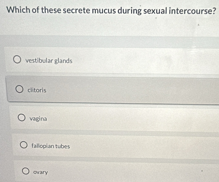 Which of these secrete mucus during sexual intercourse?
vestibular glands
clitoris
vagina
fallopian tubes
ovary