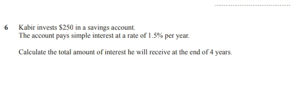 Kabir invests $250 in a savings account. 
The account pays simple interest at a rate of 1.5% per year. 
Calculate the total amount of interest he will receive at the end of 4 years.