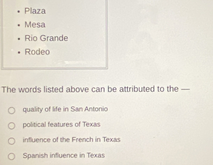 Plaza
Mesa
Rio Grande
Rodeo
The words listed above can be attributed to the —
quality of life in San Antonio
political features of Texas
influence of the French in Texas
Spanish influence in Texas