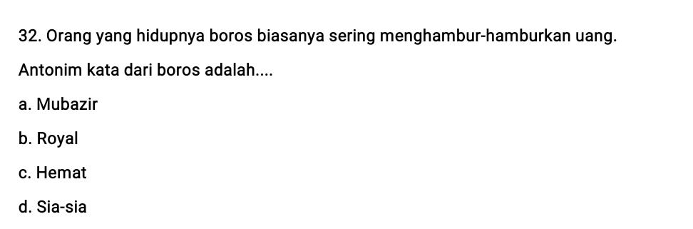 Orang yang hidupnya boros biasanya sering menghambur-hamburkan uang.
Antonim kata dari boros adalah....
a. Mubazir
b. Royal
c. Hemat
d. Sia-sia