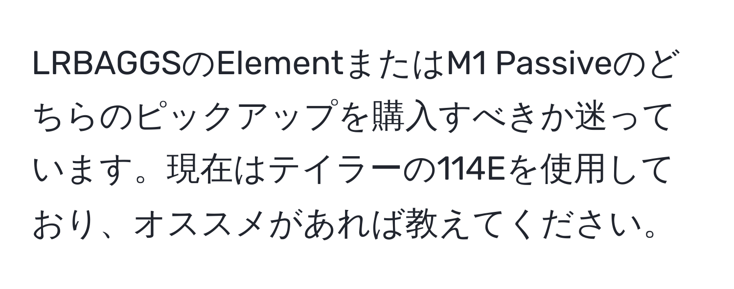 LRBAGGSのElementまたはM1 Passiveのどちらのピックアップを購入すべきか迷っています。現在はテイラーの114Eを使用しており、オススメがあれば教えてください。