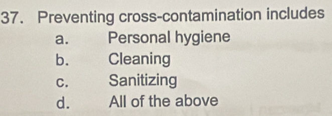 Preventing cross-contamination includes
a. Personal hygiene
b. Cleaning
c. Sanitizing
d. All of the above