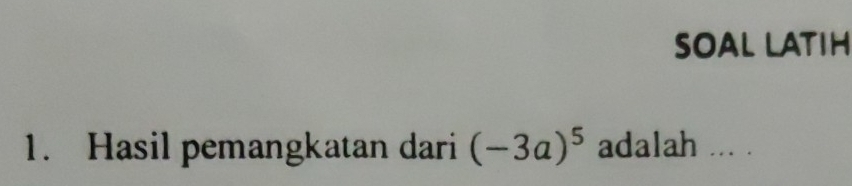 SOAL LATIH 
1. Hasil pemangkatan dari (-3a)^5 adalah ... .