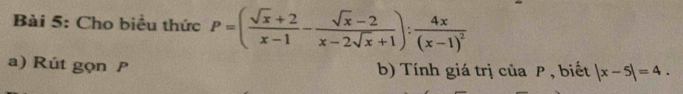 Cho biểu thức P=( (sqrt(x)+2)/x-1 - (sqrt(x)-2)/x-2sqrt(x)+1 ):frac 4x(x-1)^2
a) Rút gọn P b) Tính giá trị của P , biết |x-5|=4.