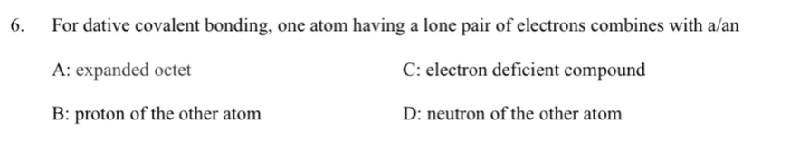 For dative covalent bonding, one atom having a lone pair of electrons combines with a/an
A: expanded octet C: electron deficient compound
B: proton of the other atom D: neutron of the other atom