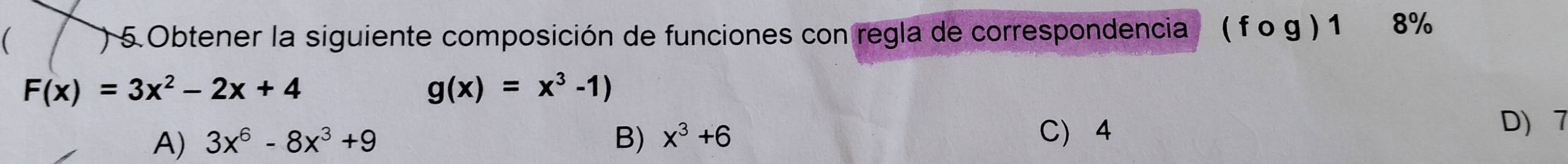 ) 5 Obtener la siguiente composición de funciones con regla de correspondencia (fog) 1 8%
F(x)=3x^2-2x+4
g(x)=x^3-1)
A) 3x^6-8x^3+9 B) x^3+6
C 4
D) 7