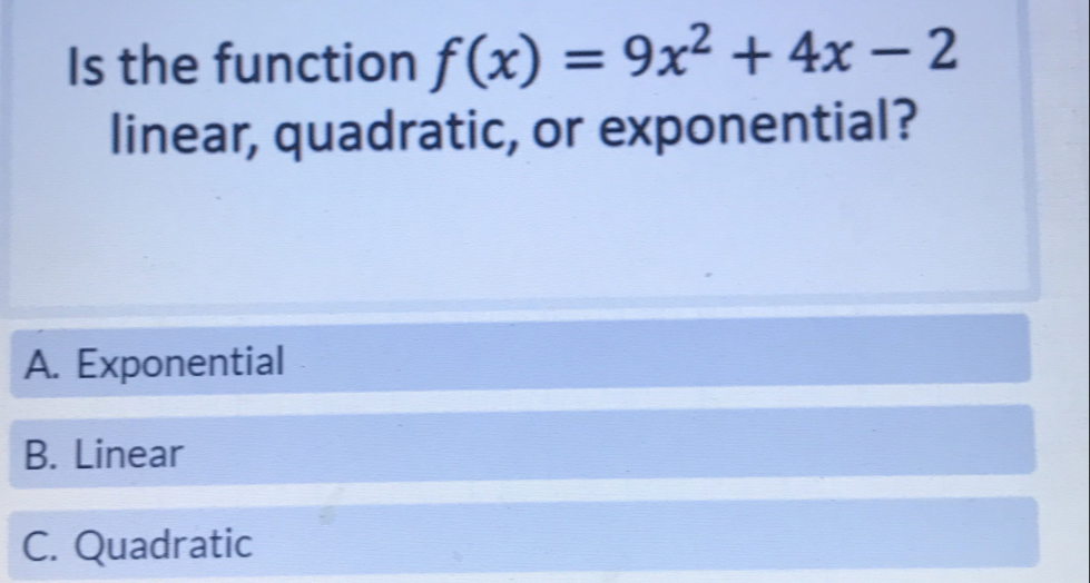 Is the function f(x)=9x^2+4x-2
linear, quadratic, or exponential?
A. Exponential
B. Linear
C. Quadratic