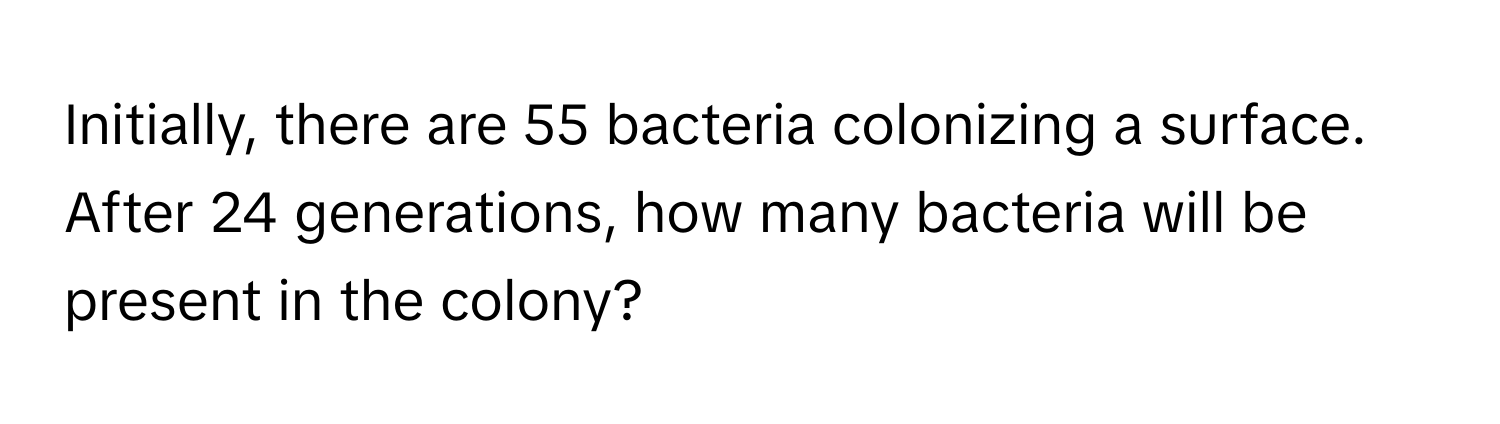 Initially, there are 55 bacteria colonizing a surface. After 24 generations, how many bacteria will be present in the colony?