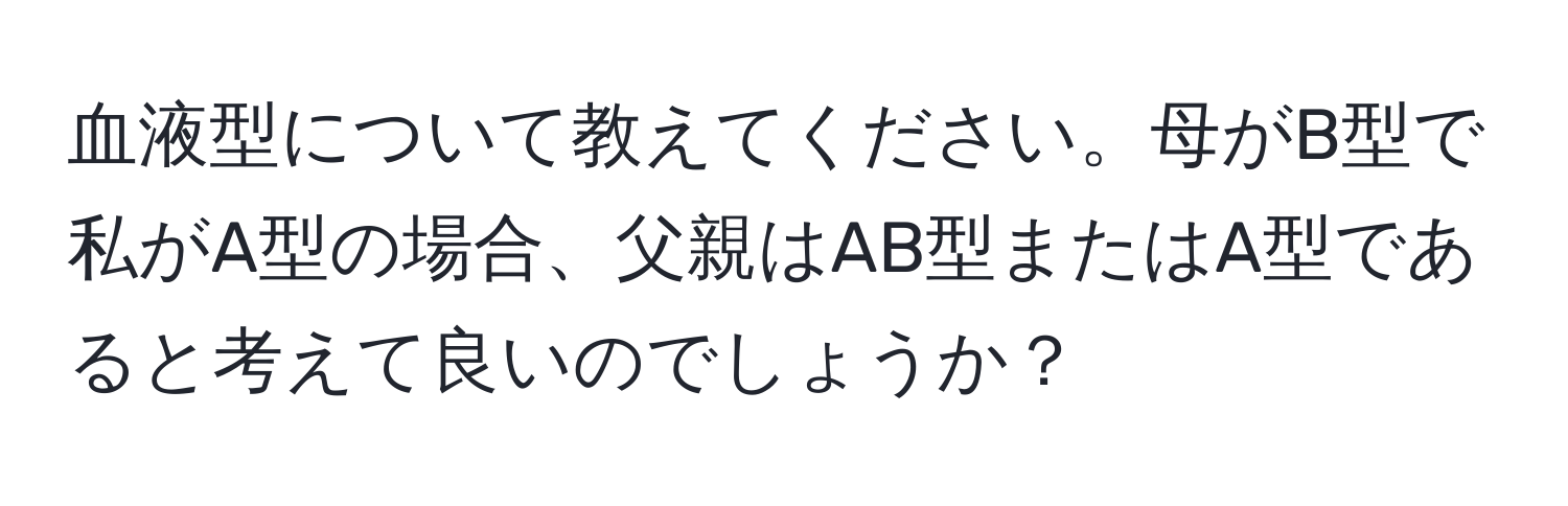 血液型について教えてください。母がB型で私がA型の場合、父親はAB型またはA型であると考えて良いのでしょうか？