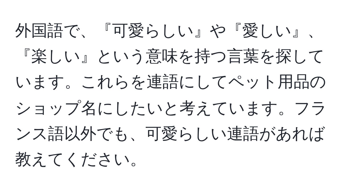 外国語で、『可愛らしい』や『愛しい』、『楽しい』という意味を持つ言葉を探しています。これらを連語にしてペット用品のショップ名にしたいと考えています。フランス語以外でも、可愛らしい連語があれば教えてください。