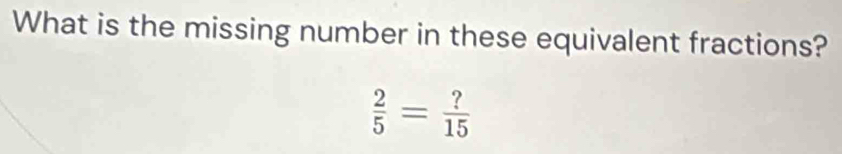 What is the missing number in these equivalent fractions?
 2/5 = ?/15 