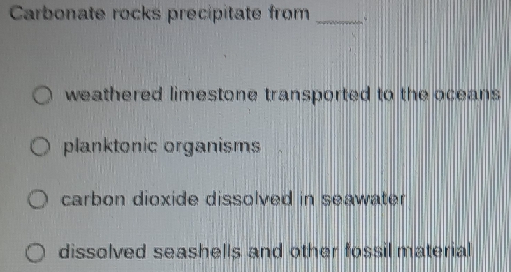 Carbonate rocks precipitate from_
weathered limestone transported to the oceans
planktonic organisms
carbon dioxide dissolved in seawater
dissolved seashells and other fossil material