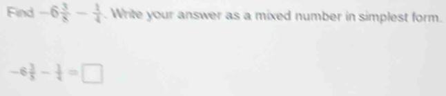 Find -6 3/8 - 1/4 . Write your answer as a mixed number in simplest form.
-6 3/5 - 1/4 =□