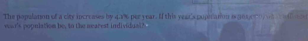 The population of a city increases by 4.1% per year. If this year 's population is 201,000y wh t lcent 
year's population be, to the nearest individual