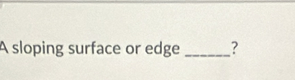 A sloping surface or edge _?