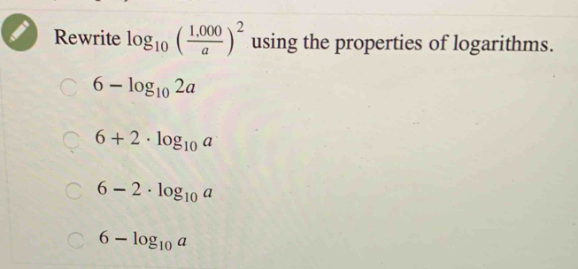 Rewrite log _10( (1,000)/a )^2 using the properties of logarithms.
6-log _102a
6+2· log _10a
6-2· log _10a
6-log _10a