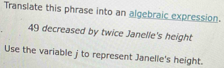 Translate this phrase into an algebraic expression.
49 decreased by twice Janelle's height 
Use the variable j to represent Janelle's height.