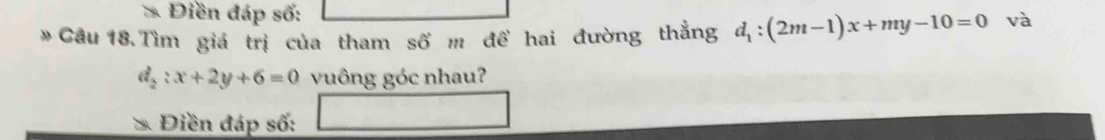 Điền đáp số: 
* Câu 18.Tìm giá trị của tham số m đề hai đường thẳng d_1:(2m-1)x+my-10=0 và
d_2:x+2y+6=0 vuông góc nhau? 
* Điền đáp số: □