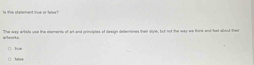 Is this statement true or false?
The way artists use the elements of art and principles of design determines their style, but not the way we think and feel about their
artworks.
true
false