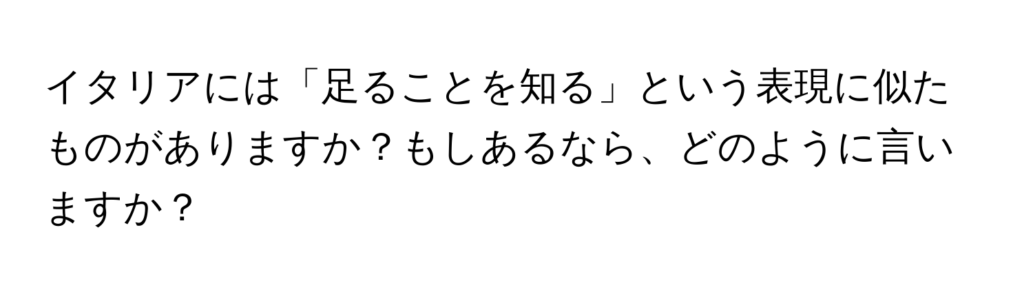 イタリアには「足ることを知る」という表現に似たものがありますか？もしあるなら、どのように言いますか？