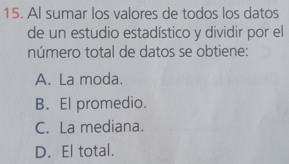 Al sumar los valores de todos los datos
de un estudio estadístico y dividir por el
número total de datos se obtiene:
A. La moda.
B. El promedio.
C. La mediana.
D. El total.