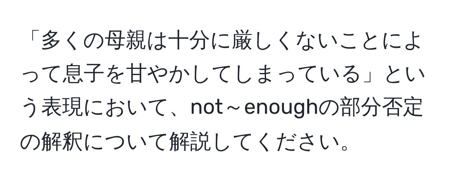 「多くの母親は十分に厳しくないことによって息子を甘やかしてしまっている」という表現において、not～enoughの部分否定の解釈について解説してください。