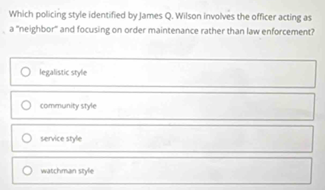 Which policing style identified by James Q. Wilson involves the officer acting as
a "neighbor" and focusing on order maintenance rather than law enforcement?
legalistic style
community style
service style
watchman style