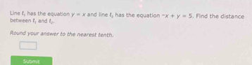 Line l_1 has the equation y=x
between L_1 and l_2. and line l_1 has the equation -x+y=5. Find the distance 
Round your answer to the nearest tenth. 
Submit