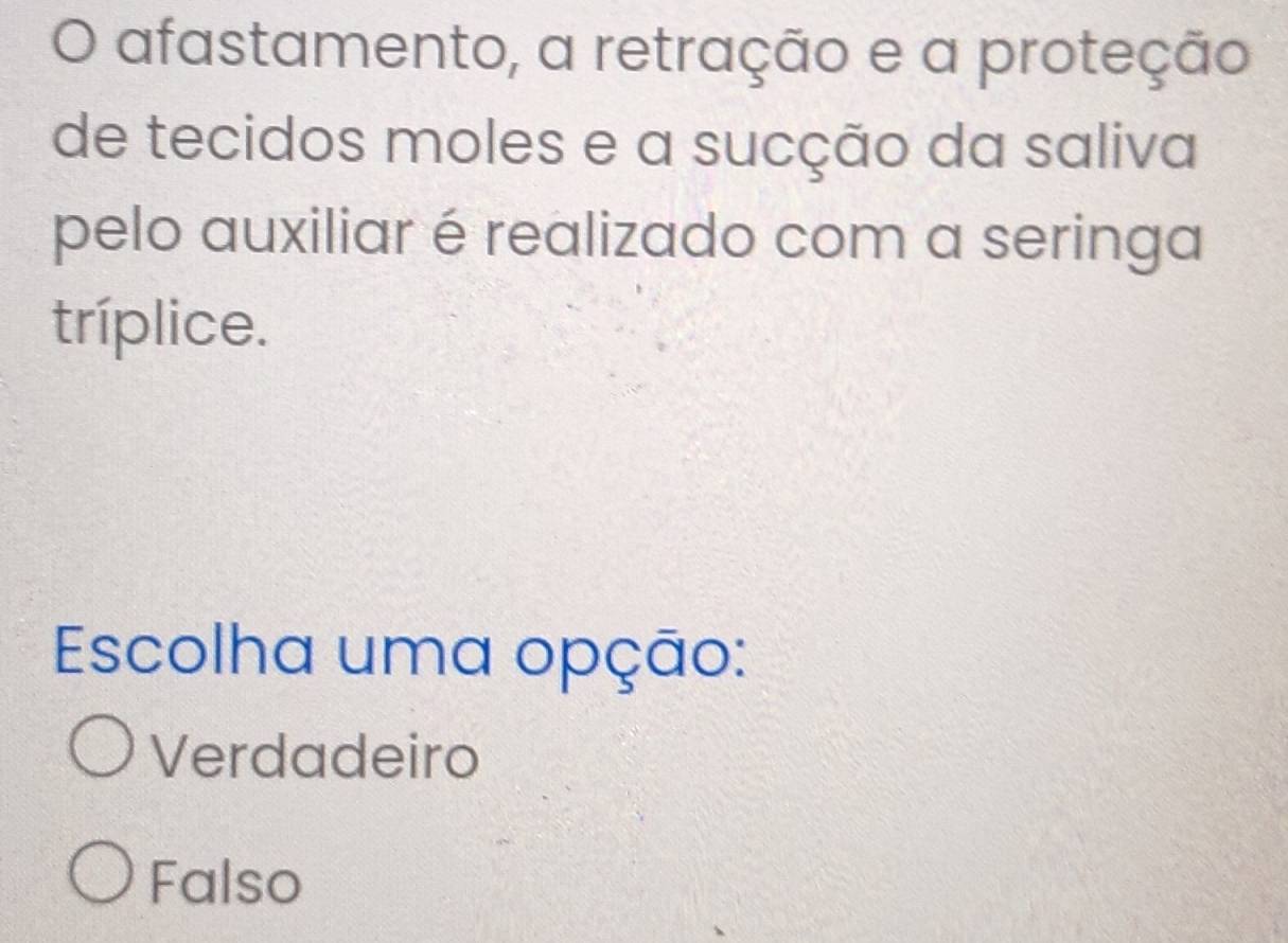 afastamento, a retração e a proteção
de tecidos moles e a sucção da saliva
pelo auxiliar é realizado com a seringa
tríplice.
Escolha uma opção:
Verdadeiro
Falso