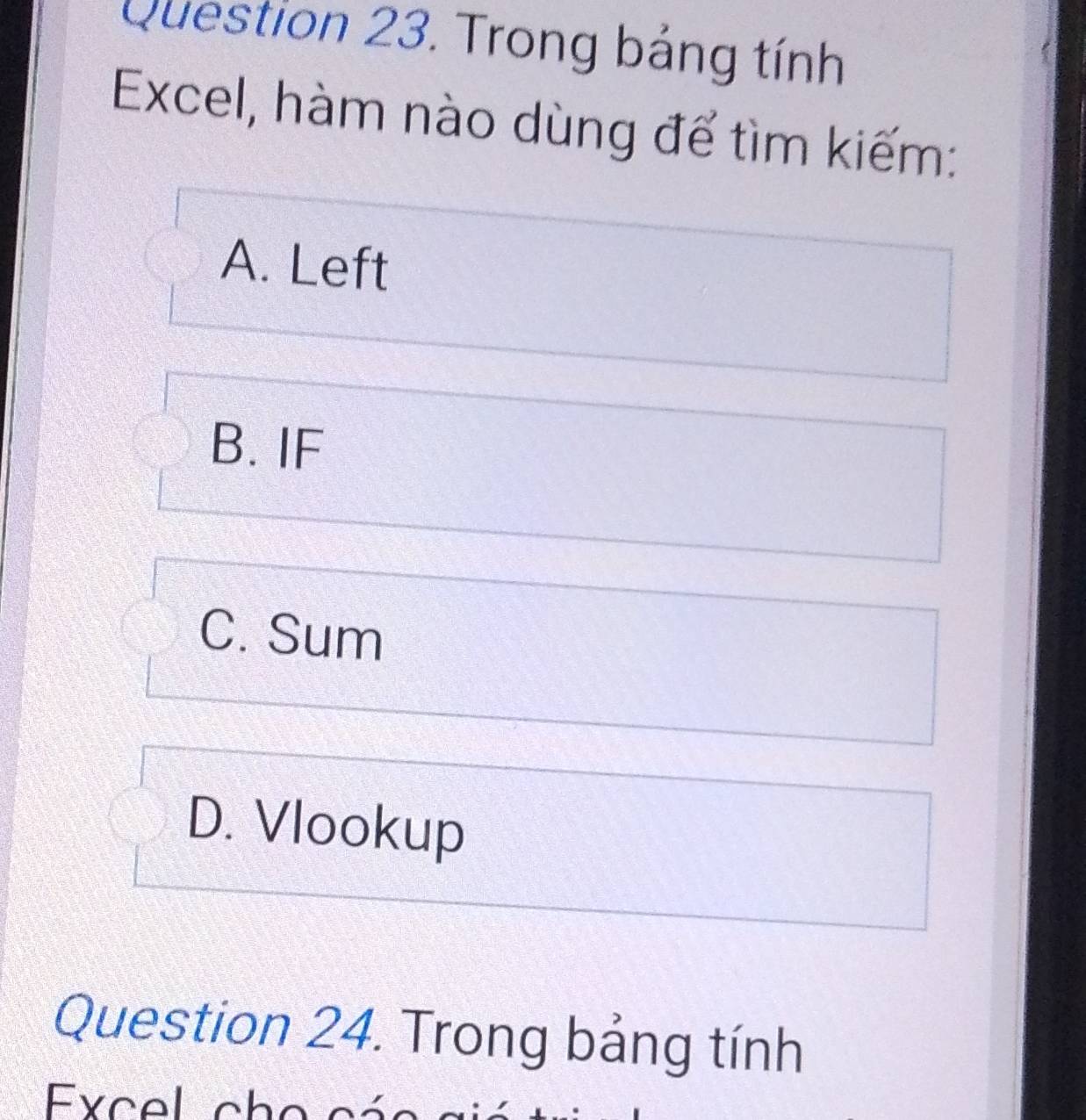 Trong bảng tính
Excel, hàm nào dùng để tìm kiếm:
A. Left
B. IF
C. Sum
D. Vlookup
Question 24. Trong bảng tính